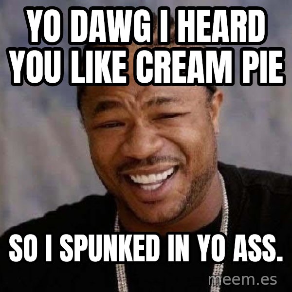 Yo Dawg meme: yo dawg i heard you like cream pie / So i spunked in yo ass.
