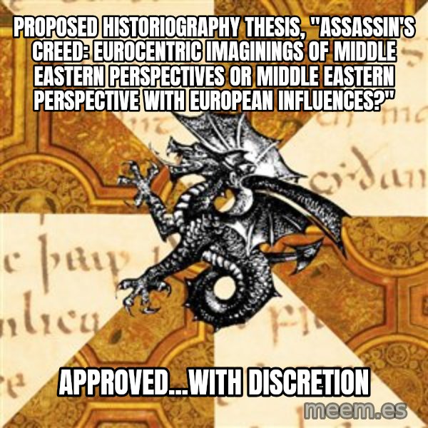 History Major Heraldic Beast meme: Proposed Historiography thesis, "Assassin's Creed: Eurocentric imaginings of Middle Eastern perspectives or Middle Eastern Perspective with European influences?" / APproved...with discretion