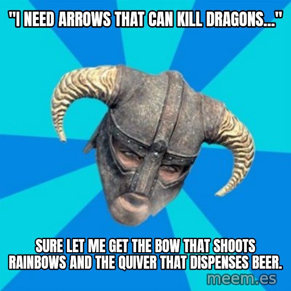 skyrim stan meme: "I need arrows that can kill dragons..." / Sure let me get the bow that shoots rainbows and the quiver that dispenses beer.