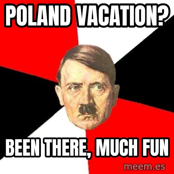 Advice Hitler meme: POLAND VACATION? / BEEN THERE, MUCH FUN