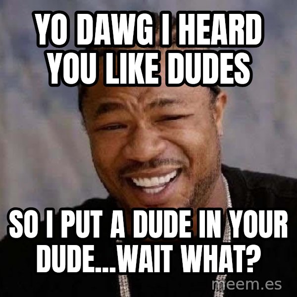 Yo Dawg meme: YO DAWG I HEARD YOU LIKE DUDES / SO I PUT A DUDE IN YOUR DUDE...wait what?