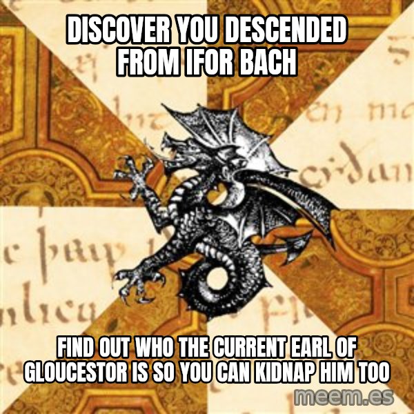 History Major Heraldic Beast meme: discover you descended from ifor bach / find out who the current earl of gloucestor is so you can kidnap him too
