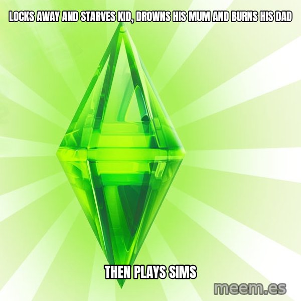 Sims meme: locks away and starves kid, drowns his mum and burns his dad / then plays sims