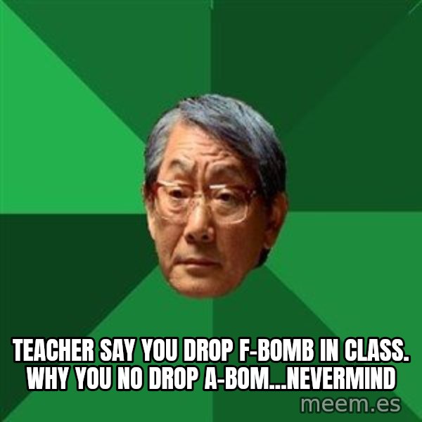 High Expectations Asian Father meme: Teacher SAY YOU DROP F-BOMB IN CLASS. WHY YOU NO DROP A-BOM...NEVERMINd