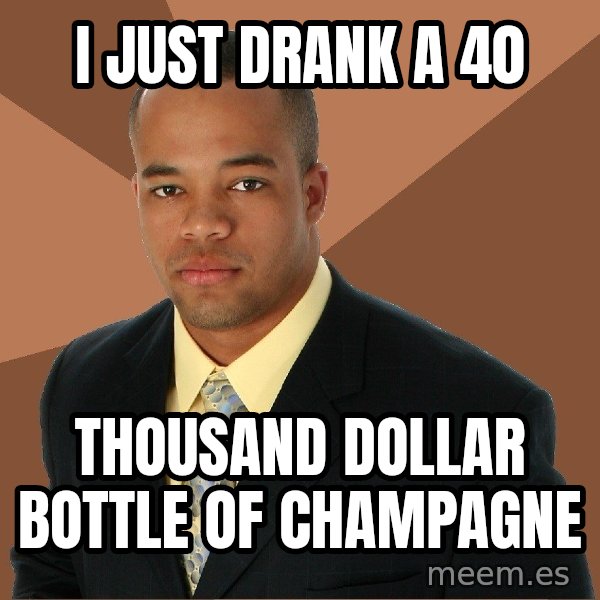 Successful Black Man meme: I just drank a 40 / thousand dollar bottle of champagne