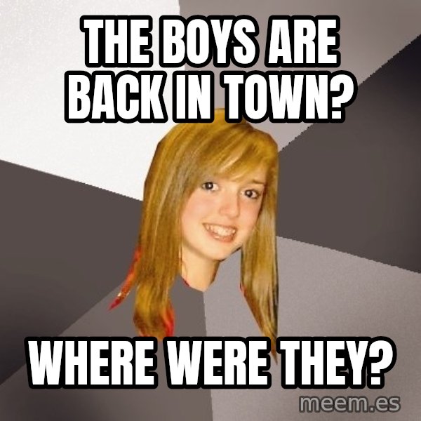 Musically Oblivious 8th Grader meme: The boys are back in town? / Where were they?