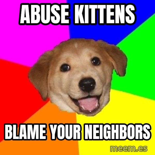 Advice Dog meme: Abuse KIttens / Blame Your neighbors