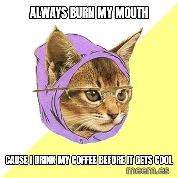 Hipster Kitty meme: Always burn my mouth / cause I drink my coffee before it gets cool