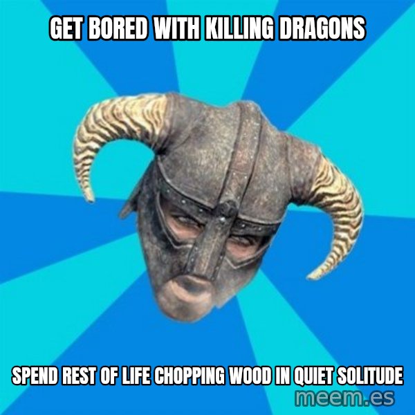 skyrim stan meme: get bored with killing dragons / spend rest of life chopping wood in quiet solitude