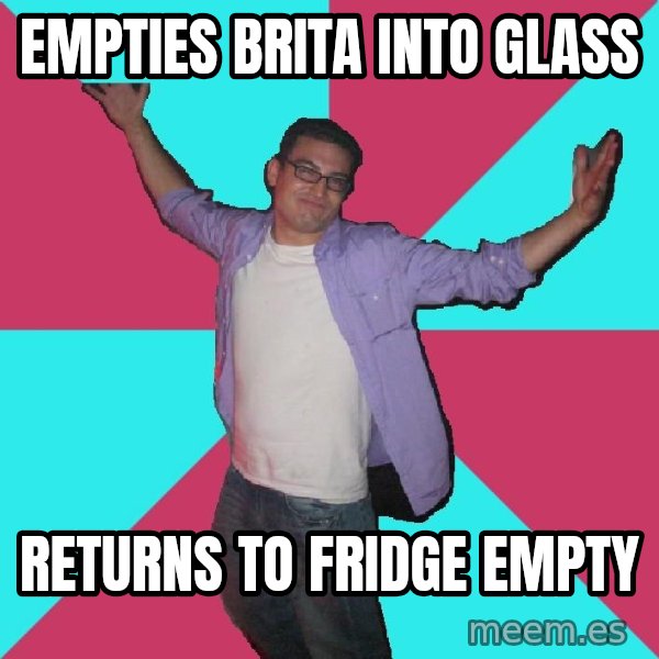 Douchebag Roommate meme: Empties brita into glass / returns to fridge empty
