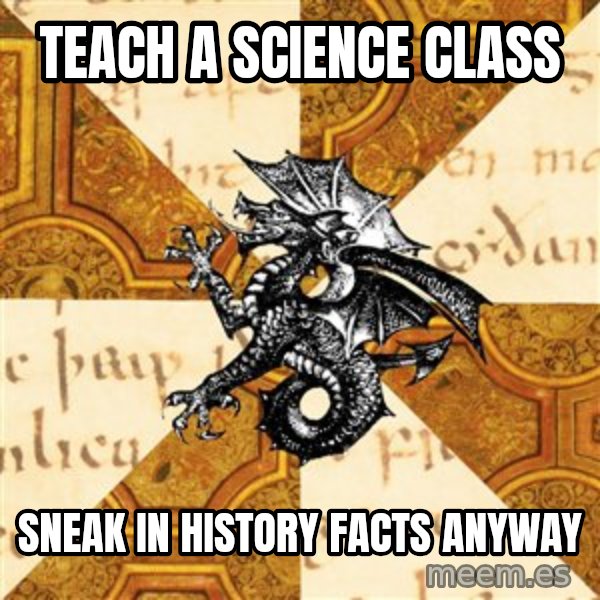 History Major Heraldic Beast meme: teach a science class / sneak in history facts anyway