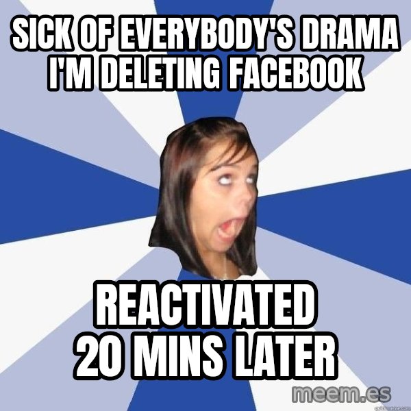 Annoying Facebook Girl meme: SICK OF EVERYBODY'S DRAMA I'M DELETING FACEBOOK / REACTIVATED 20 MINS LATER