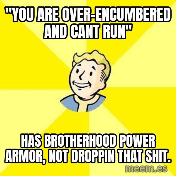 Fallout 3 meme: "you are over-encumbered and cant run" / has brotherhood power armor, not droppin that shit.