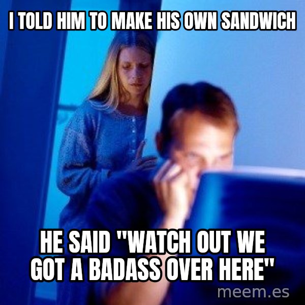 Internet Husband meme: i told him to make his own sandwich / he said "watch out we got a badass over here"