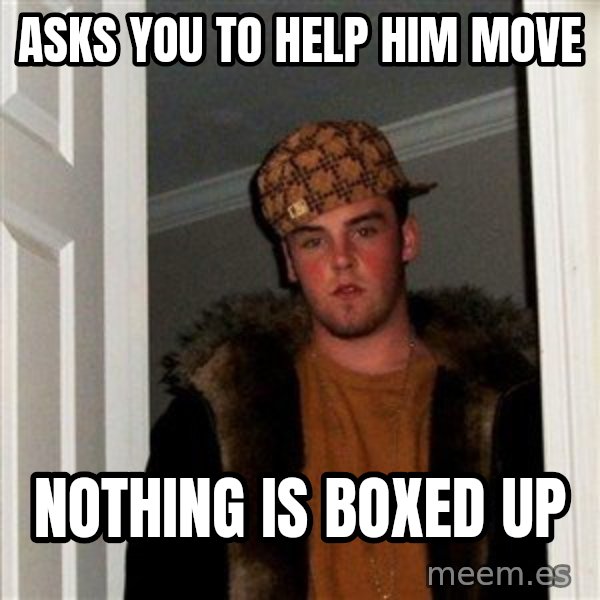 Scumbag Steve meme: Asks you to help him move / nothing is boxed up