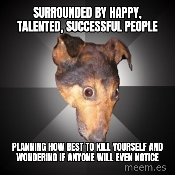 Depression Dog meme: Surrounded by happy, talented, SUCCESSFUL people / Planning how best to kill yourself and wondering if anyone will even notice