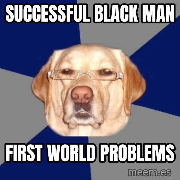 Racist Dawg meme: successful black man / first world problems