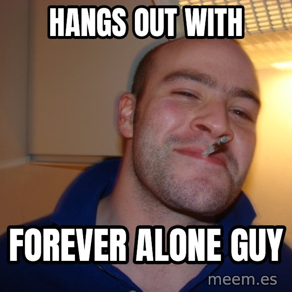 Good Guy Greg meme: hangs out with / forever alone guy