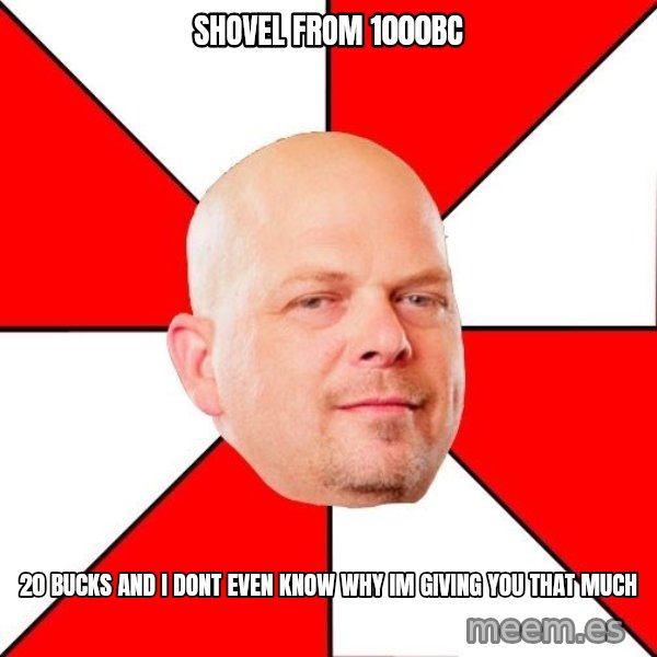 Pawn Stars meme: shovel from 1000bc / 20 bucks and i dont even know why im giving you that much