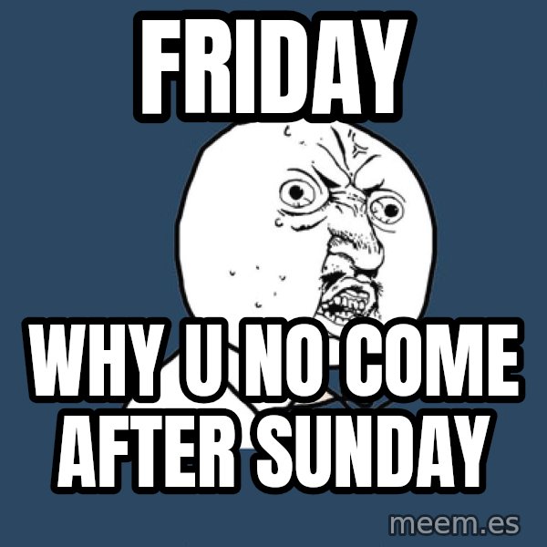 Y U No meme: Friday / why u no come after sunday
