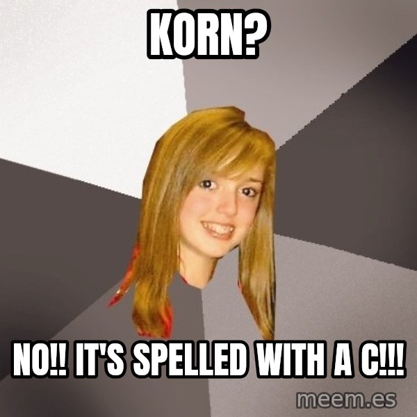 Musically Oblivious 8th Grader meme: Korn? / No!! it's spelled with a c!!!