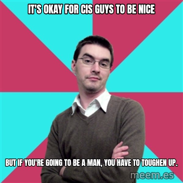 Privilege Denying Dude meme: It's okay for cis guys to be nice / but if you're going to be a man, you have to toughen up.