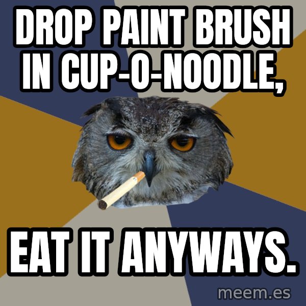 Art Student Owl meme: drop paint brush in cup-O-Noodle, / eat it anyways.
