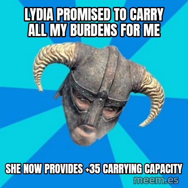 skyrim stan meme: Lydia promised to carry all my burdens for me / She now provides +35 Carrying capacity