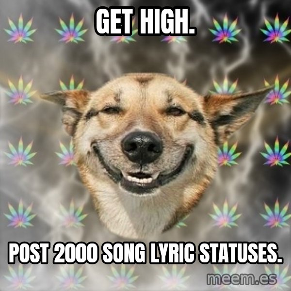 Stoner Dog meme: get high. / post 2000 song lyric statuses.