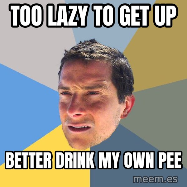 Bear Grylls meme: TOO LAZY TO GET UP / BETTER DRINK MY OWN PEE