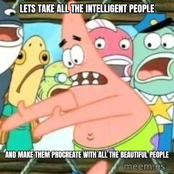 patrick star meme: Lets take all the intelligent people / and make them procreate with all the beautiful people