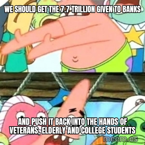 Push it Somewhere Else Patrick meme: we should get the 7.7 trillion given to banks / and push it back into the hands of veterans, elderly and college students