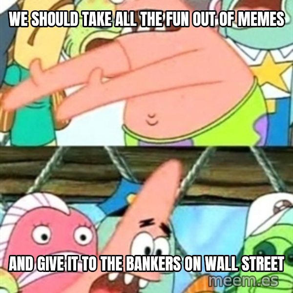 Push it Somewhere Else Patrick meme: We should take all the fun out of memes / and give it to the bankers on wall street
