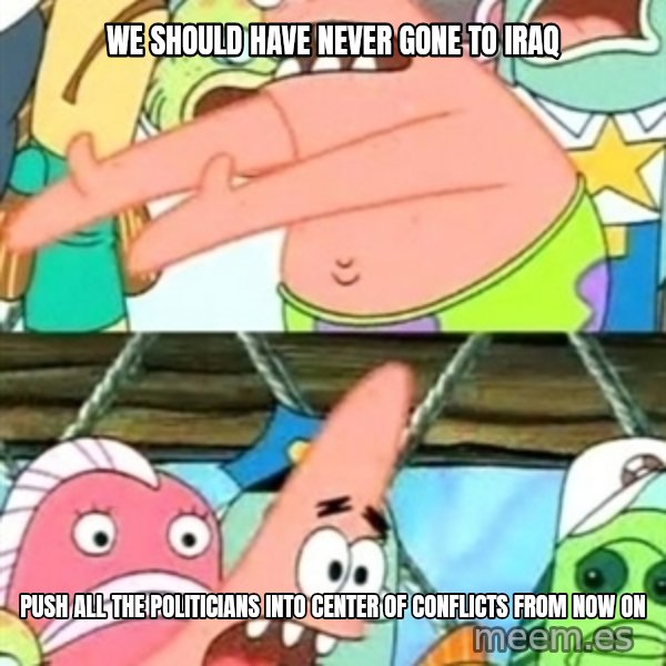 Push it Somewhere Else Patrick meme: we should have never gone to iraq / push all the politicians into center of conflicts from now on