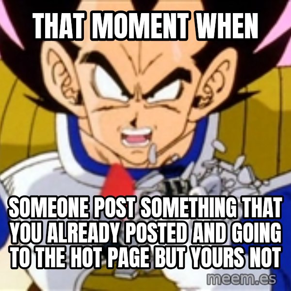 Over 9000 meme: That moment when / someone post something that you already posted and going to the Hot page but yours not