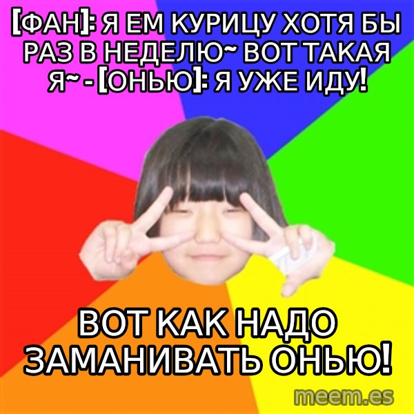 Advice Kpop Fangirl meme: [Фан]: Я ем курицу хотя бы раз в неделю~ Вот такая я~ - [Онью]: Я уже иду! / вот как надо заманивать онью!