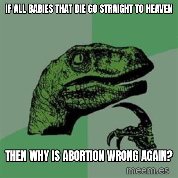 Philosoraptor meme: If all babies that die go straight to heaven / then why is abortion wrong again?