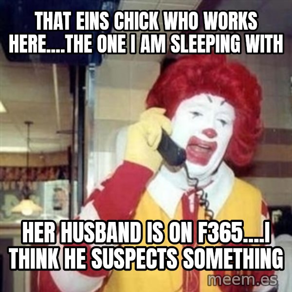 Ronald Mcdonald Call meme: that eins CHICK who works here....the one i am sleeping with / her husband is on f365....i think he suspects something