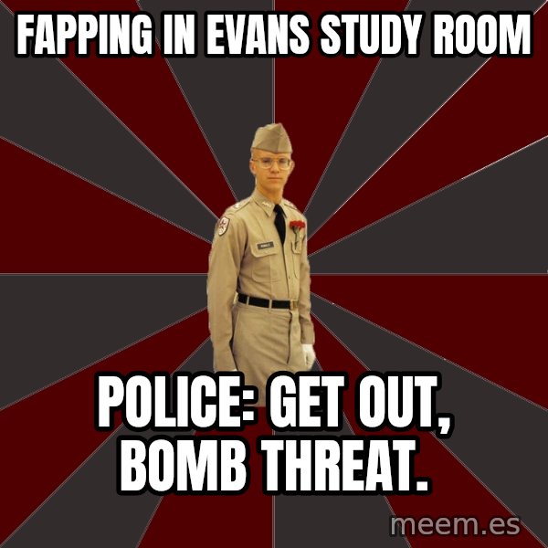 Stereotypical Corps Guy meme: Fapping in evans study room / police: get out, bomb threat.