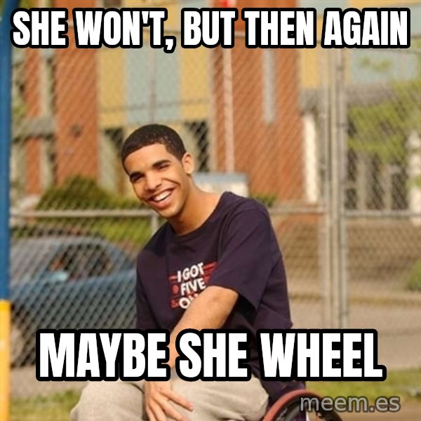 Drake Wheelchair meme: She won't, but then again / maybe she wheel