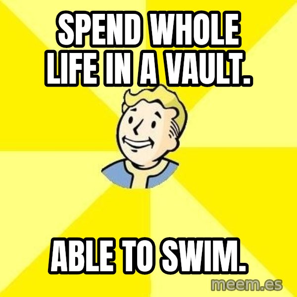 Fallout 3 meme: Spend whole life in a vault. / able to swim.