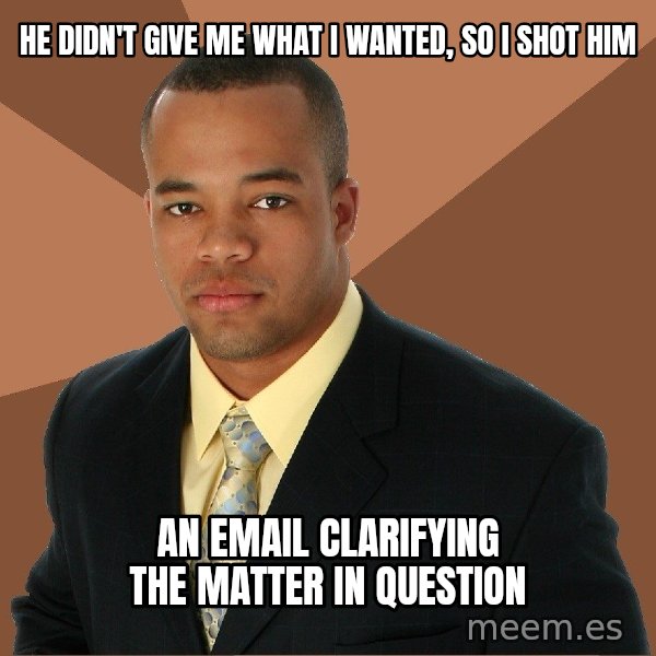 Successful Black Man meme: he didn't give me what i wanted, so I shot him / an email clarifying the matter in question
