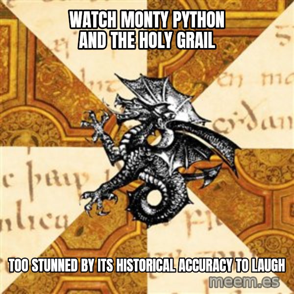 History Major Heraldic Beast meme: watch monty python and the holy grail / too stunned by its historical accuracy to laugh