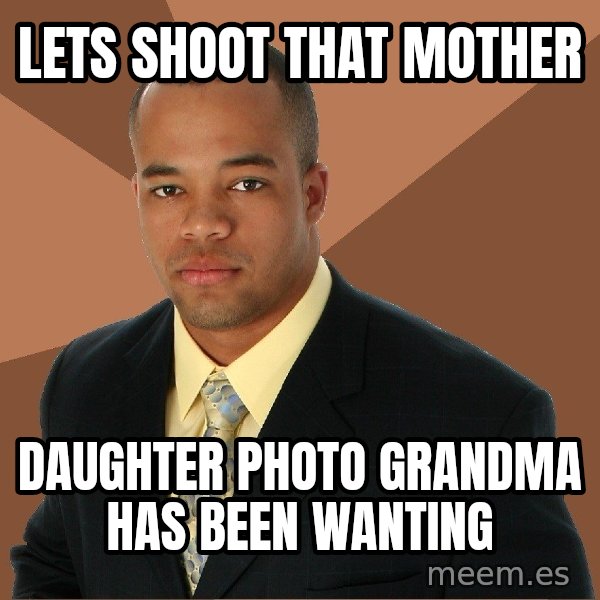Successful Black Man meme: Lets shoot that mother / daughter photo grandma has been wanting