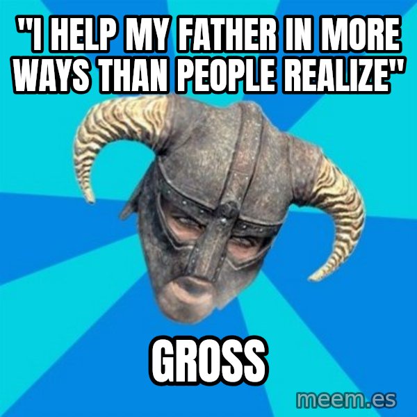 skyrim stan meme: "I help my father in more ways than people realize" / gross