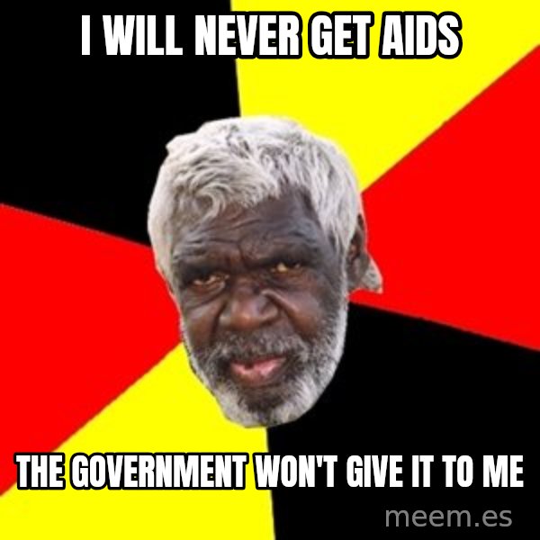Aboriginal meme: i WILL NEVER GET aids / tHE gOVERNMENT WON'T GIVE IT TO ME