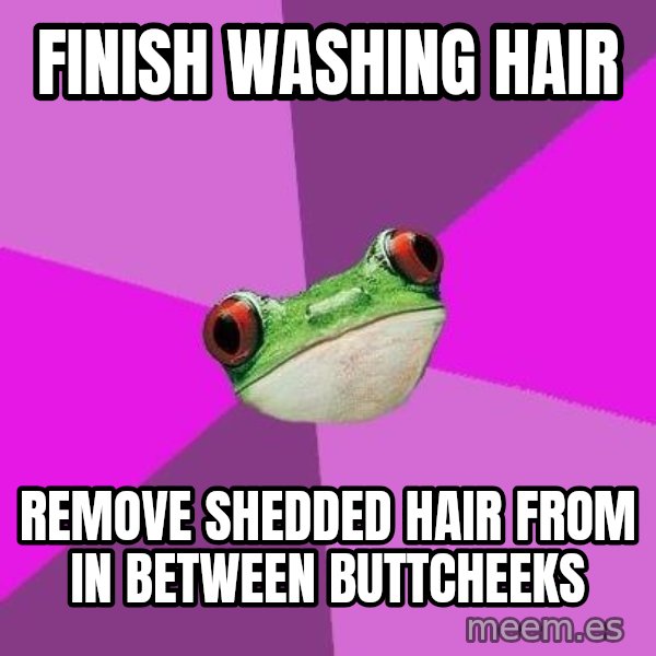 Foul Bachelorette Frog meme: Finish washing hair / Remove shedded hair from IN BETWEEN buttcheeks