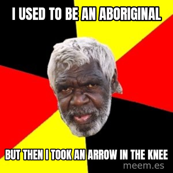 Aboriginal meme: i used to be an aboriginal / but then i took an arrow in the knee
