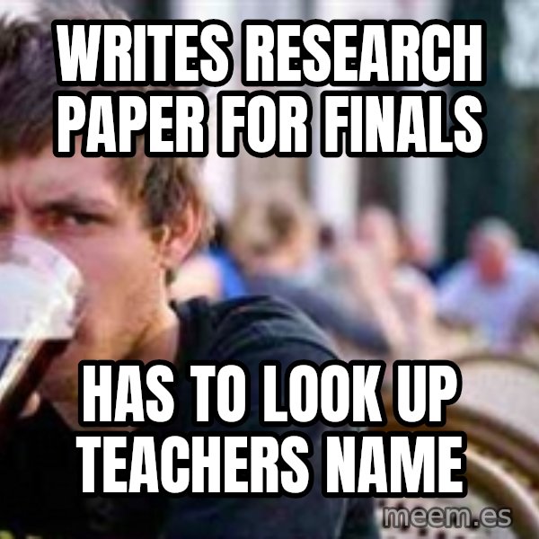 The Lazy College Senior meme: writes research paper for finals / Has to look up teachers namE