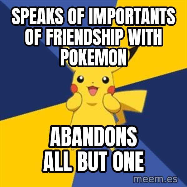 Pokemon Logic  meme: Speaks of importants of friendship with Pokemon / ABANDONS all but one